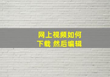 网上视频如何下载 然后编辑